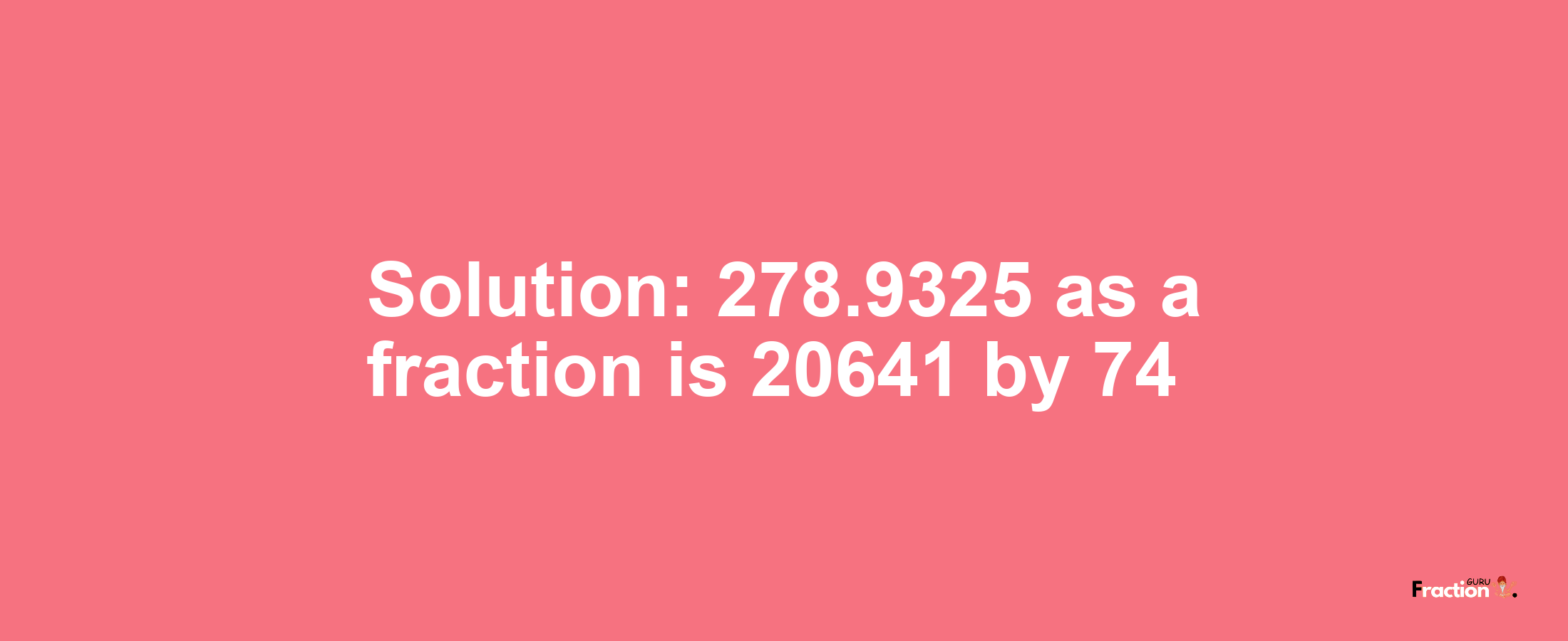 Solution:278.9325 as a fraction is 20641/74